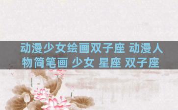 动漫少女绘画双子座 动漫人物简笔画 少女 星座 双子座